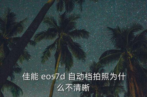  佳能 eos7d 自動檔拍照為什么不清晰