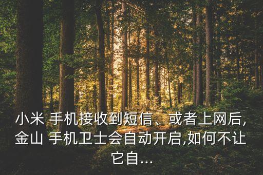 小米 手機(jī)接收到短信、或者上網(wǎng)后,金山 手機(jī)衛(wèi)士會自動開啟,如何不讓它自...