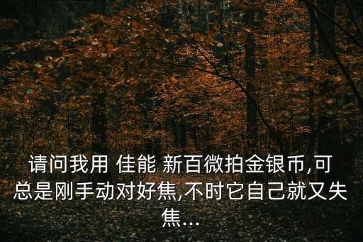 請問我用 佳能 新百微拍金銀幣,可總是剛手動對好焦,不時它自己就又失焦...