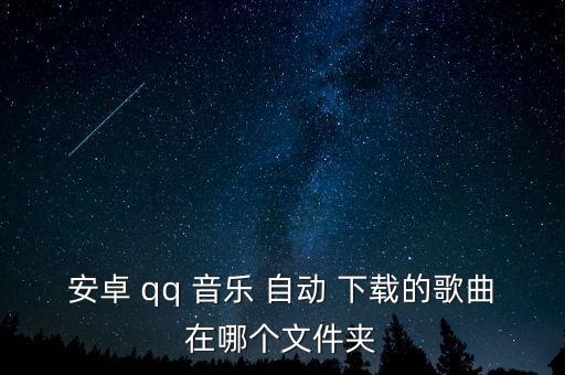安卓 qq 音樂 自動 下載的歌曲在哪個文件夾