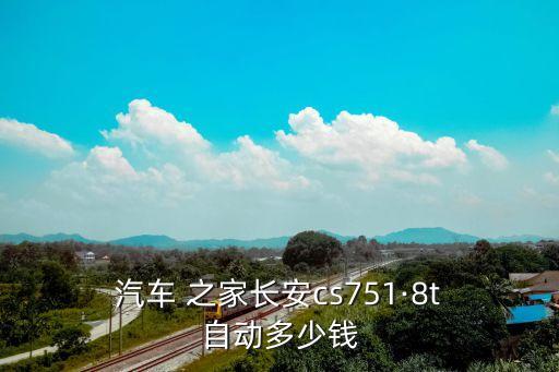  汽車 之家長安cs751·8t 自動(dòng)多少錢