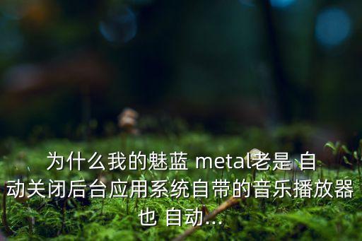為什么我的魅藍(lán) metal老是 自動(dòng)關(guān)閉后臺應(yīng)用系統(tǒng)自帶的音樂播放器也 自動(dòng)...