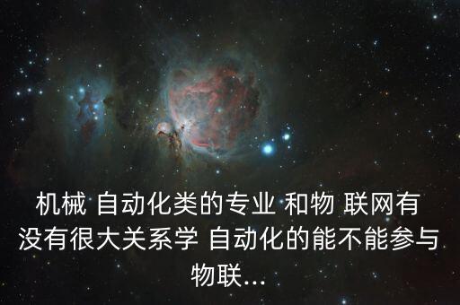 機械 自動化類的專業(yè) 和物 聯(lián)網(wǎng)有沒有很大關(guān)系學 自動化的能不能參與物聯(lián)...