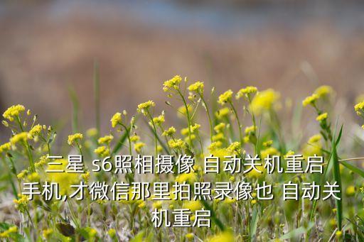 三星 s6照相攝像 自動關(guān)機(jī)重啟手機(jī),才微信那里拍照錄像也 自動關(guān)機(jī)重啟