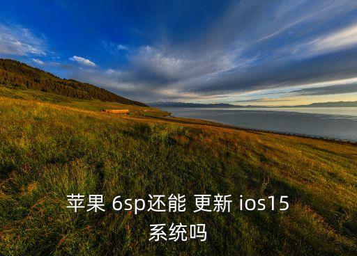 蘋果 6sp還能 更新 ios15系統(tǒng)嗎