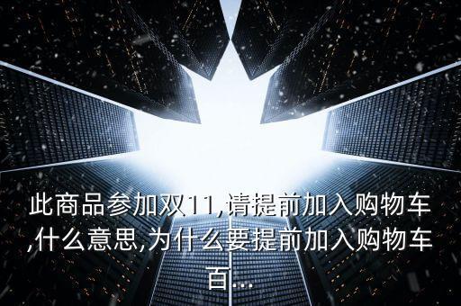 此商品參加雙11,請(qǐng)?zhí)崆凹尤胭?gòu)物車,什么意思,為什么要提前加入購(gòu)物車百...