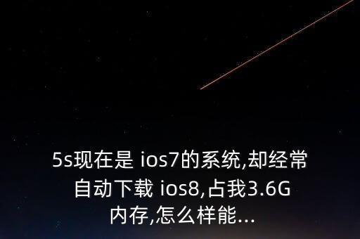 5s現(xiàn)在是 ios7的系統(tǒng),卻經(jīng)常 自動下載 ios8,占我3.6G 內(nèi)存,怎么樣能...