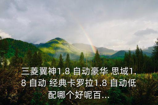 三菱翼神1.8 自動豪華 思域1.8 自動 經(jīng)典卡羅拉1.8 自動低配哪個好呢百...