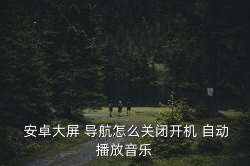  安卓大屏 導航怎么關閉開機 自動播放音樂