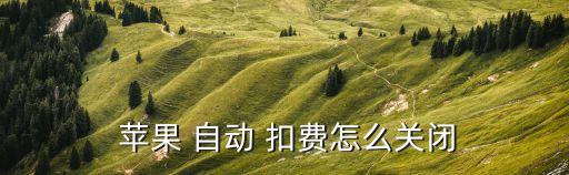 蘋(píng)果app怎么自動(dòng)扣費(fèi),蘋(píng)果-3扣費(fèi)怎么取消?