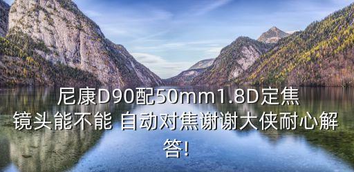  尼康D90配50mm1.8D定焦鏡頭能不能 自動(dòng)對(duì)焦謝謝大俠耐心解答!