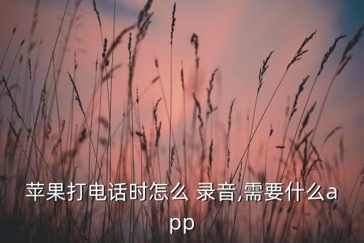 蘋(píng)果打電話時(shí)怎么 錄音,需要什么app