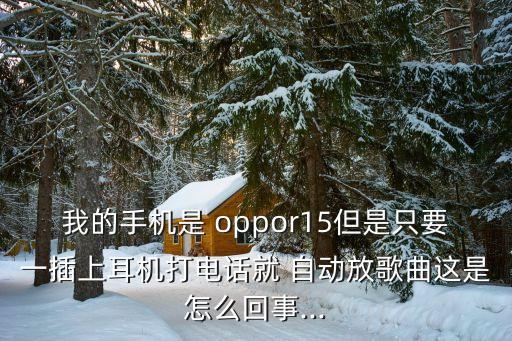 我的手機是 oppor15但是只要一插上耳機打電話就 自動放歌曲這是怎么回事...
