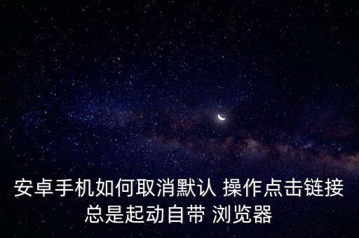安卓手機如何取消默認 操作點擊鏈接總是起動自帶 瀏覽器