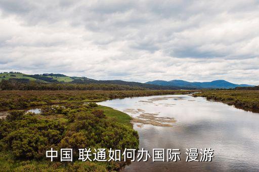 聯(lián)通出國自動漫游國家,如何辦理國際漫游?