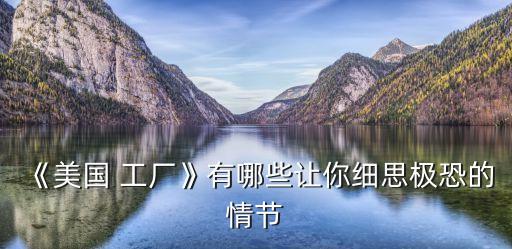 《美國(guó) 工廠》有哪些讓你細(xì)思極恐的情節(jié)