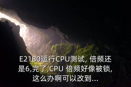 E2180運行CPU測試, 倍頻還是6,完了,CPU 倍頻好像被鎖,這么辦啊可以改到...
