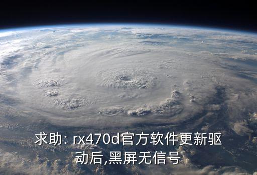 求助: rx470d官方軟件更新驅(qū)動后,黑屏無信號