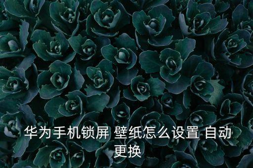  華為手機(jī)鎖屏 壁紙?jiān)趺丛O(shè)置 自動(dòng) 更換