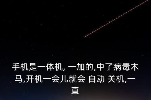 手機(jī)是一體機(jī), 一加的,中了病毒木馬,開(kāi)機(jī)一會(huì)兒就會(huì) 自動(dòng) 關(guān)機(jī),一直