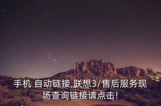 聯(lián)想手機(jī) 自動(dòng)鏈接,聯(lián)想-3/售后服務(wù)現(xiàn)場(chǎng)查詢鏈接請(qǐng)點(diǎn)擊!