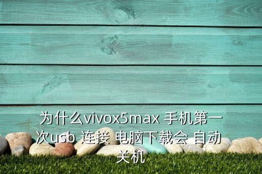 為什么vivox5max 手機(jī)第一次usb 連接 電腦下載會(huì) 自動(dòng) 關(guān)機(jī)