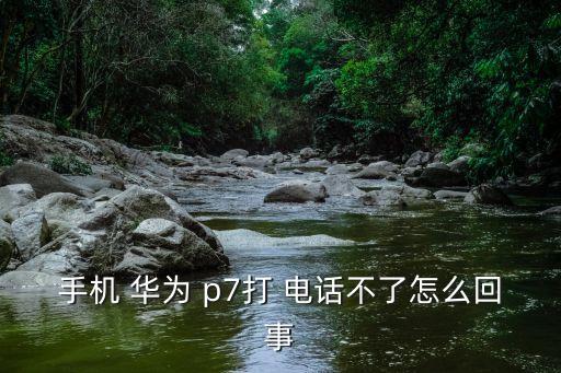 手機(jī) 華為 p7打 電話不了怎么回事