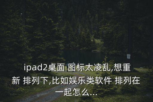  ipad2桌面 圖標太凌亂,想重新 排列下,比如娛樂類軟件 排列在一起怎么...