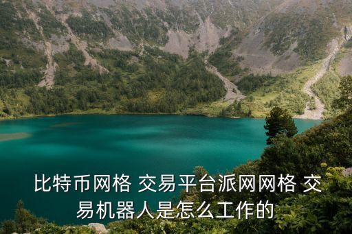  比特幣網(wǎng)格 交易平臺(tái)派網(wǎng)網(wǎng)格 交易機(jī)器人是怎么工作的