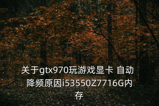 關(guān)于gtx970玩游戲顯卡 自動(dòng) 降頻原因i53550Z7716G內(nèi)存