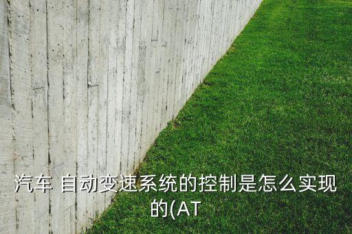 汽車 自動(dòng)變速系統(tǒng)的控制是怎么實(shí)現(xiàn)的(AT