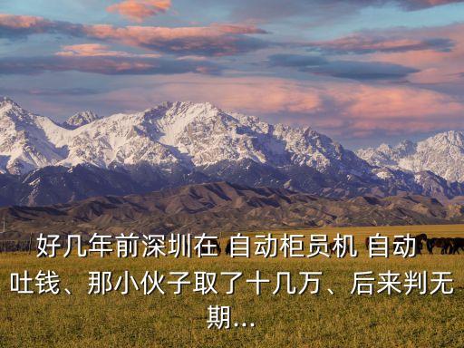 好幾年前深圳在 自動柜員機(jī) 自動 吐錢、那小伙子取了十幾萬、后來判無期...