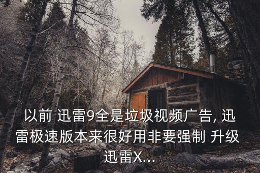 以前 迅雷9全是垃圾視頻廣告, 迅雷極速版本來很好用非要強制 升級 迅雷X...