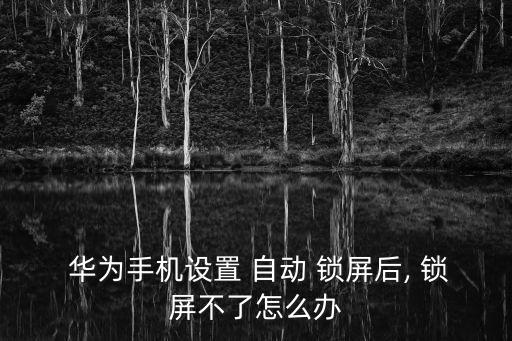  華為手機(jī)設(shè)置 自動 鎖屏后, 鎖屏不了怎么辦