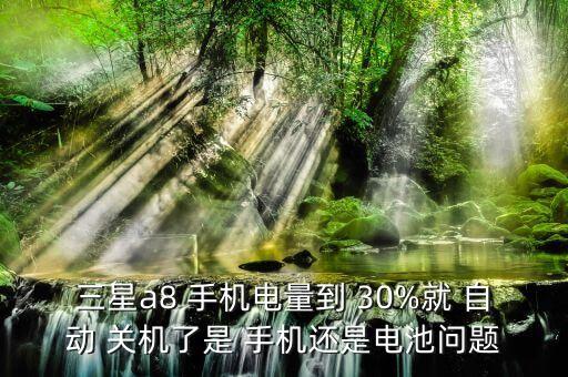 三星a8 手機(jī)電量到 30%就 自動(dòng) 關(guān)機(jī)了是 手機(jī)還是電池問題