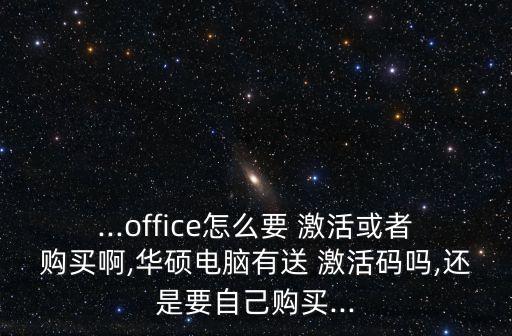...office怎么要 激活或者購(gòu)買啊,華碩電腦有送 激活碼嗎,還是要自己購(gòu)買...