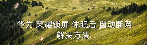 華為榮耀自動(dòng)休眠,華為榮耀屏幕休眠back自動(dòng)斷網(wǎng)問題解決