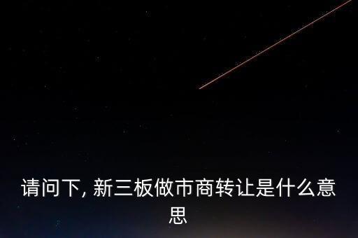 請(qǐng)問(wèn)下, 新三板做市商轉(zhuǎn)讓是什么意思