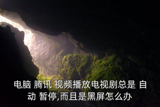 電腦 騰訊 視頻播放電視劇總是 自動 暫停,而且是黑屏怎么辦