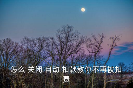怎么 關(guān)閉 自動 扣款教你不再被扣費
