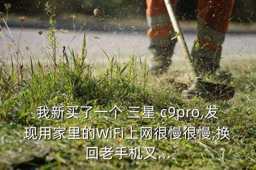 我新買了一個 三星 c9pro,發(fā)現(xiàn)用家里的WiFi上網(wǎng)很慢很慢,換回老手機又...