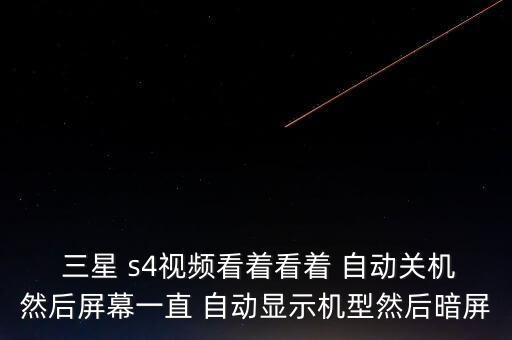  三星 s4視頻看著看著 自動(dòng)關(guān)機(jī)然后屏幕一直 自動(dòng)顯示機(jī)型然后暗屏