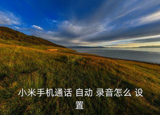 小米6自動(dòng)錄音設(shè)置,小米手機(jī)怎么設(shè)置來(lái)電自動(dòng)錄音?