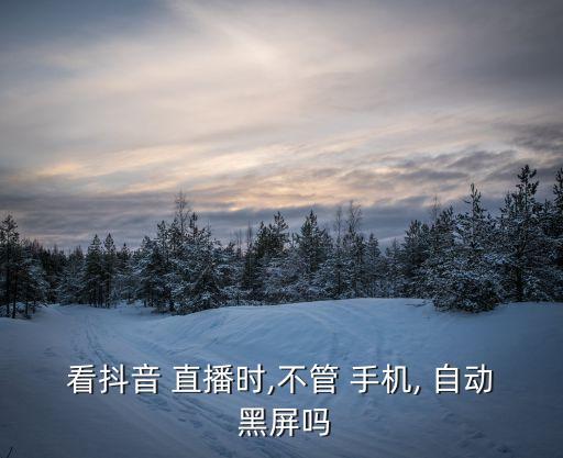 看抖音 直播時(shí),不管 手機(jī), 自動(dòng) 黑屏嗎