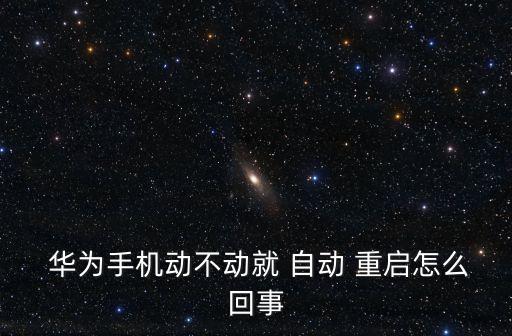  華為手機(jī)動(dòng)不動(dòng)就 自動(dòng) 重啟怎么回事