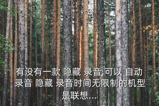 有沒有一款 隱藏 錄音,可以 自動 錄音 隱藏 錄音時間無限制的機型是聯(lián)想...