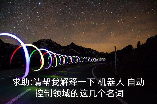求助:請幫我解釋一下 機器人 自動 控制領(lǐng)域的這幾個名詞