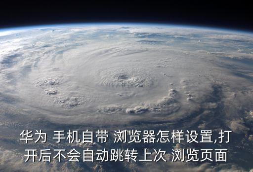華為 手機自帶 瀏覽器怎樣設(shè)置,打開后不會自動跳轉(zhuǎn)上次 瀏覽頁面