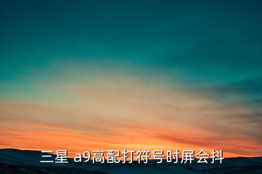  三星 a9高配打符號時屏會抖