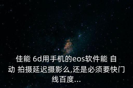 佳能 6d用手機(jī)的eos軟件能 自動 拍攝延遲攝影么,還是必須要快門線百度...